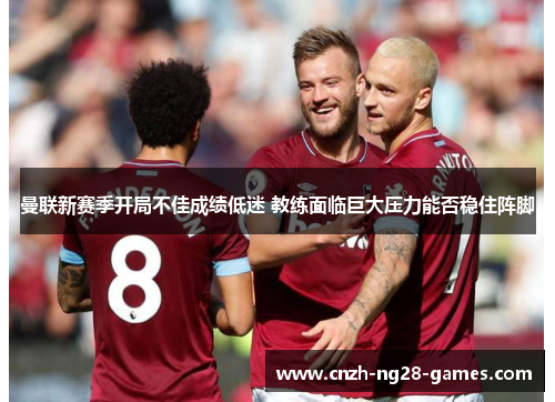 曼联新赛季开局不佳成绩低迷 教练面临巨大压力能否稳住阵脚 曼联新赛季开局不佳成绩低迷 教练面临巨大压力能否稳住阵脚