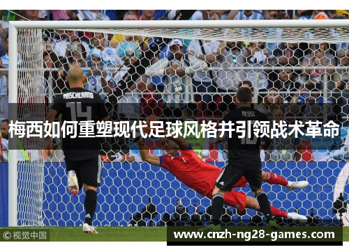 梅西如何重塑现代足球风格并引领战术革命