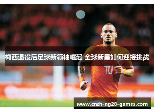 梅西退役后足球新领袖崛起 全球新星如何迎接挑战 梅西退役后足球新领袖崛起 全球新星如何迎接挑战
