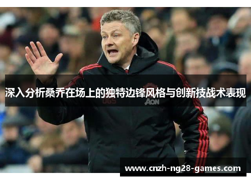 深入分析桑乔在场上的独特边锋风格与创新技战术表现 深入分析桑乔在场上的独特边锋风格与创新技战术表现