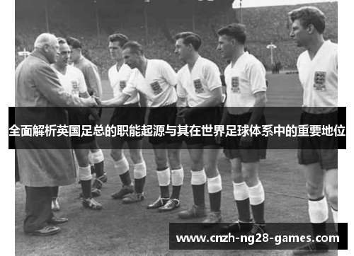 全面解析英国足总的职能起源与其在世界足球体系中的重要地位 全面解析英国足总的职能起源与其在世界足球体系中的重要地位