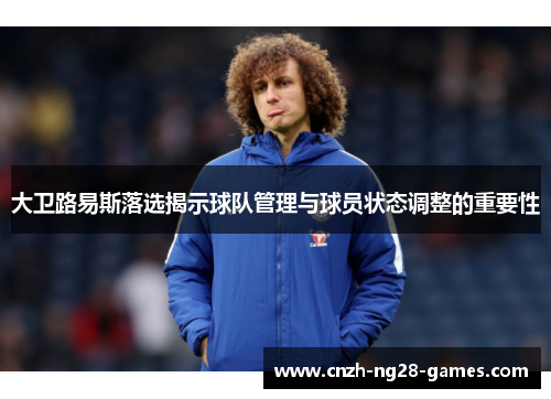 大卫路易斯落选揭示球队管理与球员状态调整的重要性 大卫路易斯落选揭示球队管理与球员状态调整的重要性