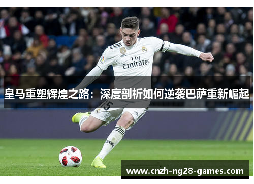 皇马重塑辉煌之路:深度剖析如何逆袭巴萨重新崛起 皇马重塑辉煌之路:深度剖析如何逆袭巴萨重新崛起