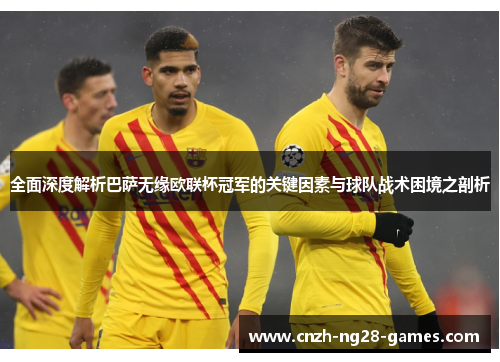 全面深度解析巴萨无缘欧联杯冠军的关键因素与球队战术困境之剖析