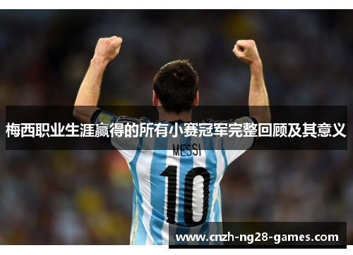 梅西职业生涯赢得的所有小赛冠军完整回顾及其意义