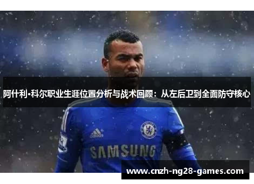 阿什利·科尔职业生涯位置分析与战术回顾:从左后卫到全面防守核心 阿什利·科尔职业生涯位置分析与战术回顾:从左后卫到全面防守核心