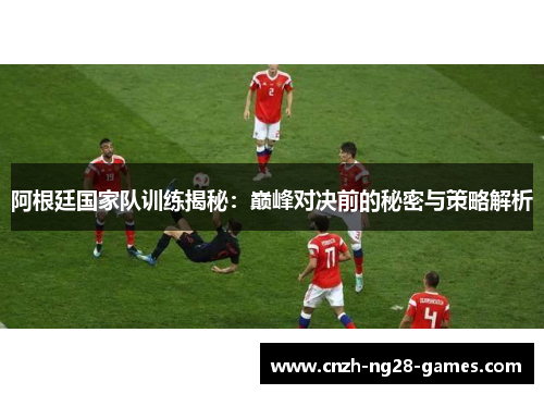 阿根廷国家队训练揭秘:巅峰对决前的秘密与策略解析 阿根廷国家队训练揭秘:巅峰对决前的秘密与策略解析