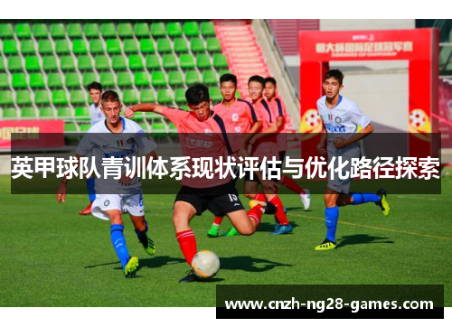 英甲球队青训体系现状评估与优化路径探索 英甲球队青训体系现状评估与优化路径探索