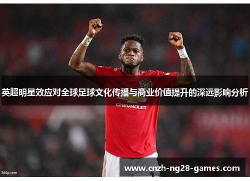 英超明星效应对全球足球文化传播与商业价值提升的深远影响分析 英超明星效应对全球足球文化传播与商业价值提升的深远影响分析