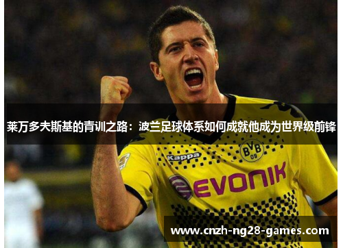 莱万多夫斯基的青训之路:波兰足球体系如何成就他成为世界级前锋 莱万多夫斯基的青训之路:波兰足球体系如何成就他成为世界级前锋