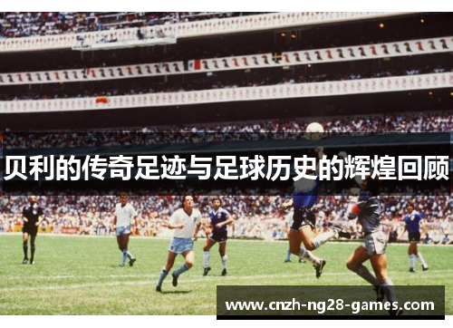 贝利的传奇足迹与足球历史的辉煌回顾